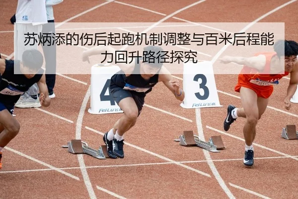 苏炳添的伤后起跑机制调整与百米后程能力回升路径探究 - 1xBet
